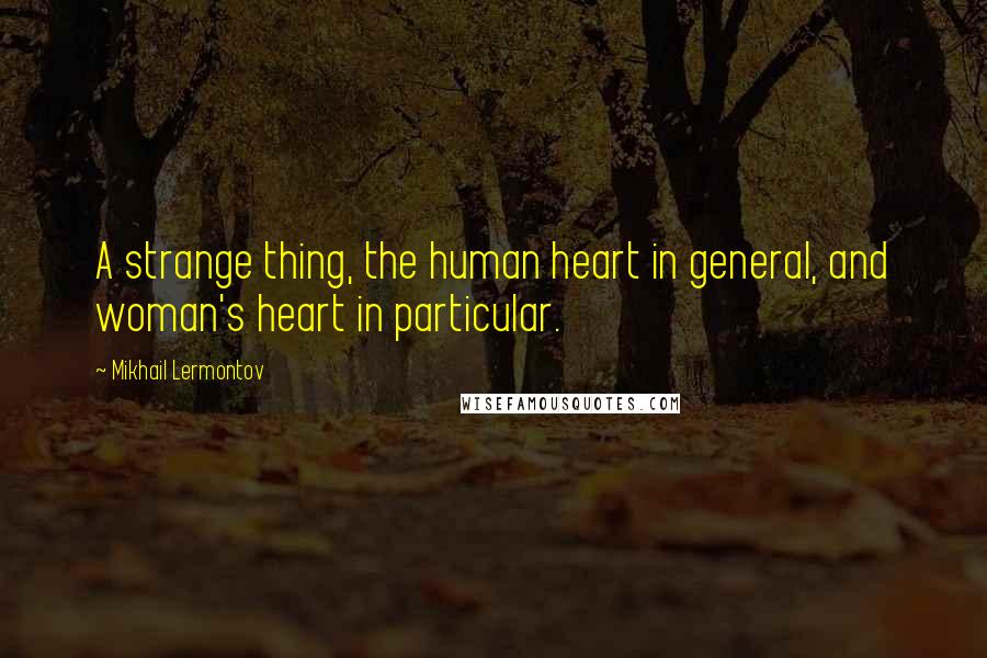 Mikhail Lermontov Quotes: A strange thing, the human heart in general, and woman's heart in particular.
