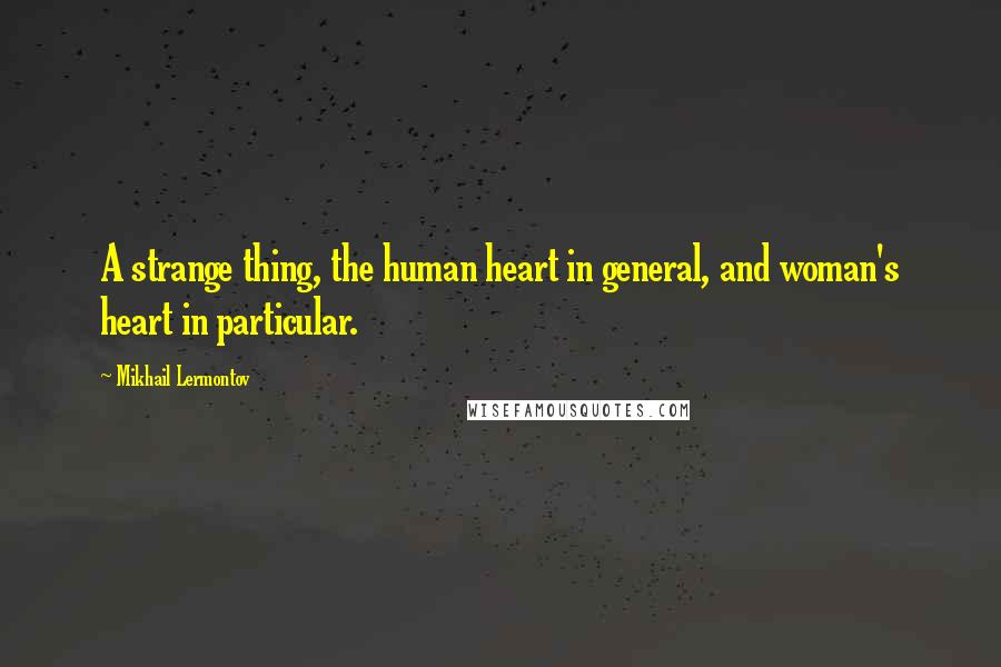 Mikhail Lermontov Quotes: A strange thing, the human heart in general, and woman's heart in particular.