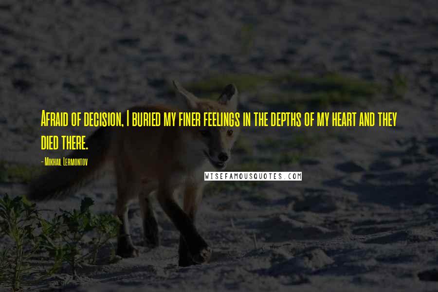 Mikhail Lermontov Quotes: Afraid of decision, I buried my finer feelings in the depths of my heart and they died there.