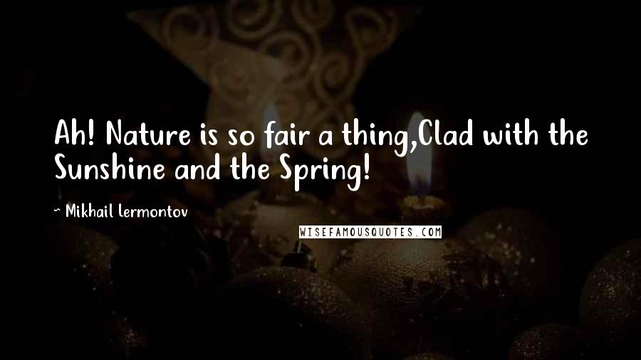 Mikhail Lermontov Quotes: Ah! Nature is so fair a thing,Clad with the Sunshine and the Spring!