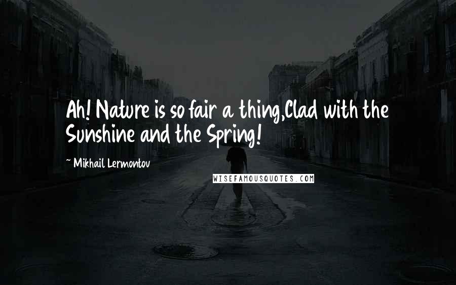 Mikhail Lermontov Quotes: Ah! Nature is so fair a thing,Clad with the Sunshine and the Spring!