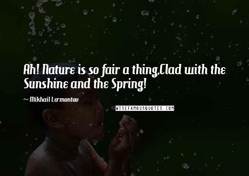 Mikhail Lermontov Quotes: Ah! Nature is so fair a thing,Clad with the Sunshine and the Spring!
