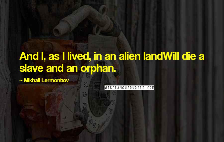 Mikhail Lermontov Quotes: And I, as I lived, in an alien landWill die a slave and an orphan.