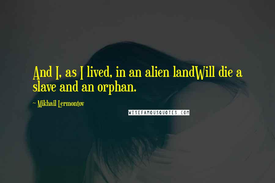 Mikhail Lermontov Quotes: And I, as I lived, in an alien landWill die a slave and an orphan.