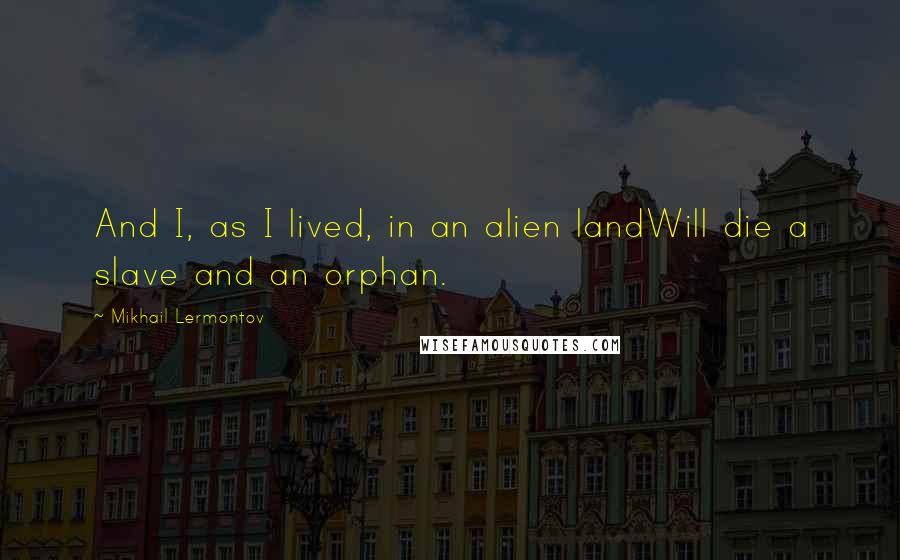 Mikhail Lermontov Quotes: And I, as I lived, in an alien landWill die a slave and an orphan.
