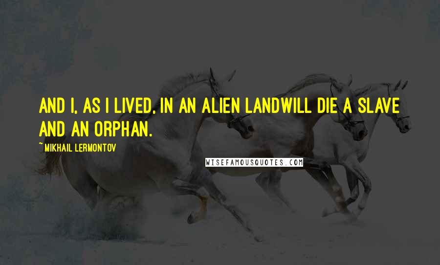 Mikhail Lermontov Quotes: And I, as I lived, in an alien landWill die a slave and an orphan.