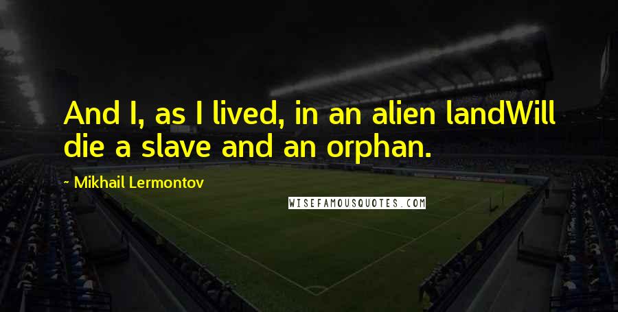 Mikhail Lermontov Quotes: And I, as I lived, in an alien landWill die a slave and an orphan.