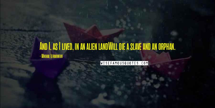 Mikhail Lermontov Quotes: And I, as I lived, in an alien landWill die a slave and an orphan.