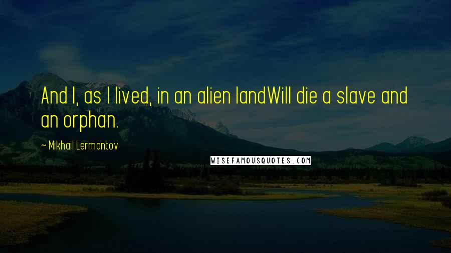 Mikhail Lermontov Quotes: And I, as I lived, in an alien landWill die a slave and an orphan.