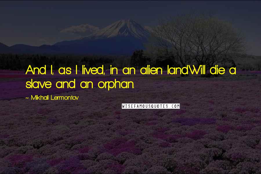 Mikhail Lermontov Quotes: And I, as I lived, in an alien landWill die a slave and an orphan.