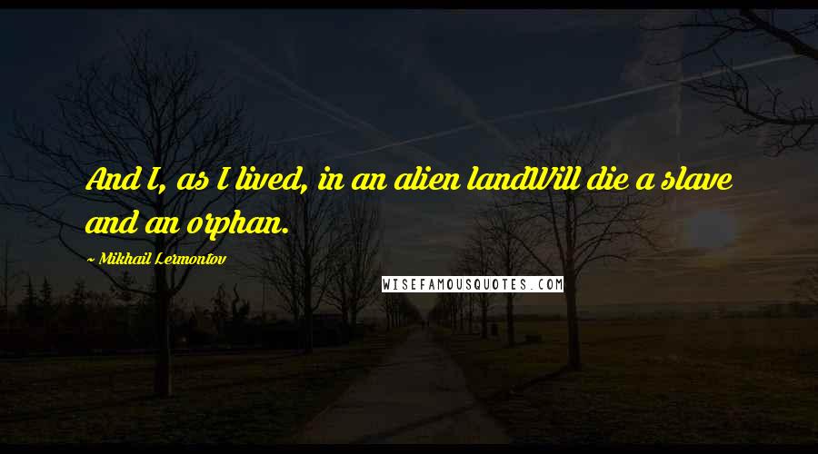 Mikhail Lermontov Quotes: And I, as I lived, in an alien landWill die a slave and an orphan.