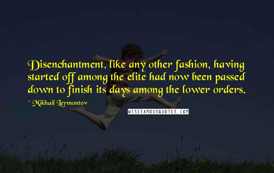 Mikhail Lermontov Quotes: Disenchantment, like any other fashion, having started off among the elite had now been passed down to finish its days among the lower orders.