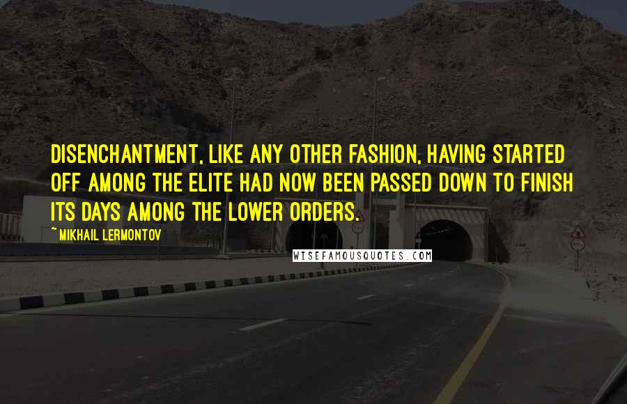 Mikhail Lermontov Quotes: Disenchantment, like any other fashion, having started off among the elite had now been passed down to finish its days among the lower orders.