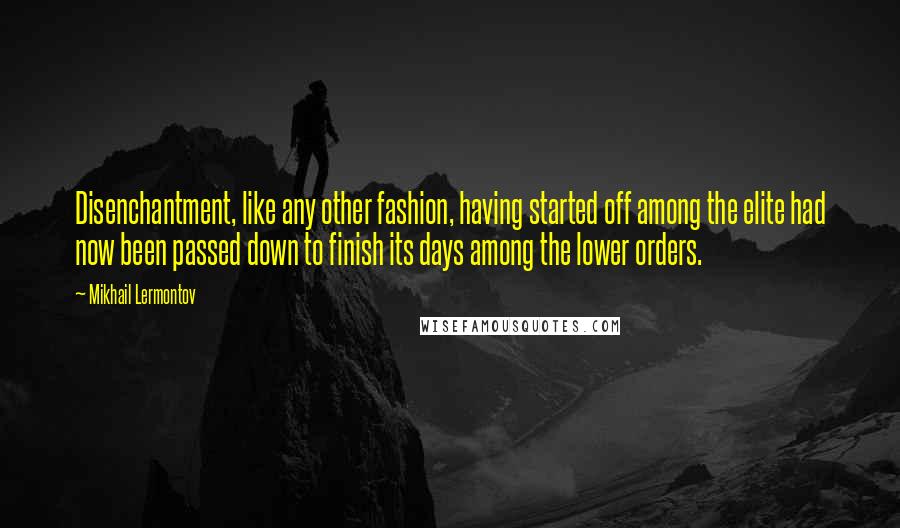 Mikhail Lermontov Quotes: Disenchantment, like any other fashion, having started off among the elite had now been passed down to finish its days among the lower orders.