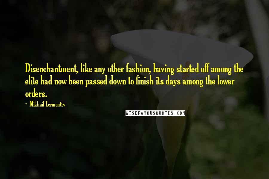 Mikhail Lermontov Quotes: Disenchantment, like any other fashion, having started off among the elite had now been passed down to finish its days among the lower orders.