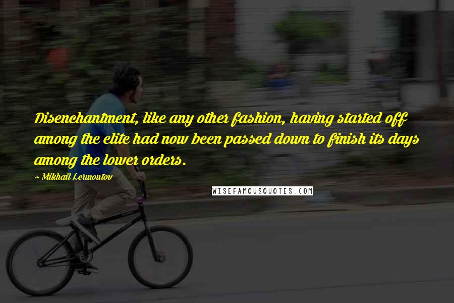 Mikhail Lermontov Quotes: Disenchantment, like any other fashion, having started off among the elite had now been passed down to finish its days among the lower orders.