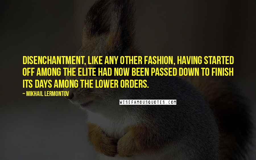 Mikhail Lermontov Quotes: Disenchantment, like any other fashion, having started off among the elite had now been passed down to finish its days among the lower orders.