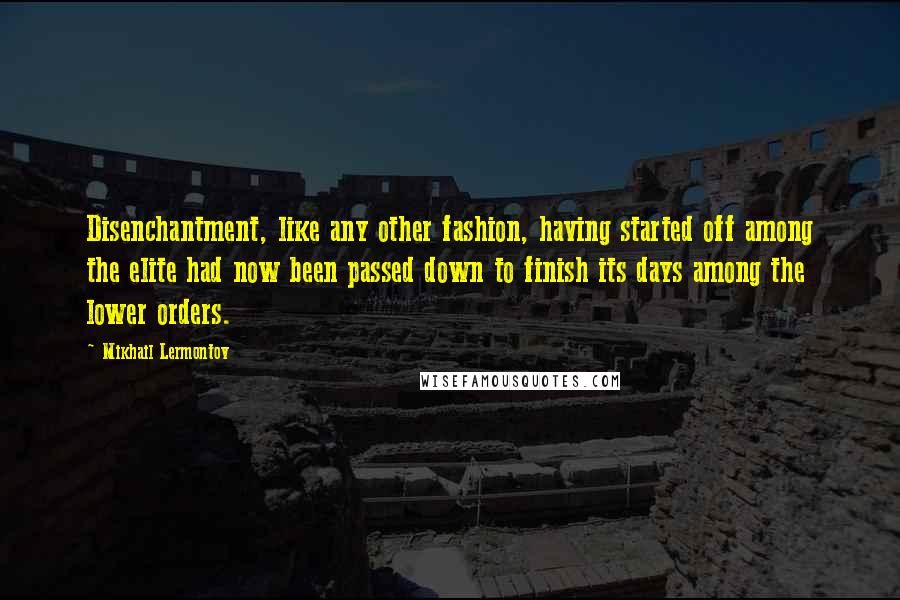 Mikhail Lermontov Quotes: Disenchantment, like any other fashion, having started off among the elite had now been passed down to finish its days among the lower orders.
