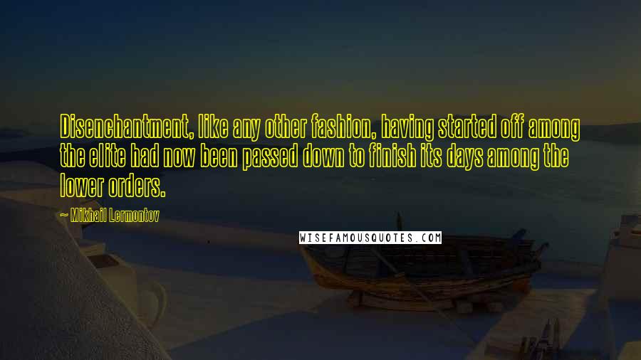Mikhail Lermontov Quotes: Disenchantment, like any other fashion, having started off among the elite had now been passed down to finish its days among the lower orders.