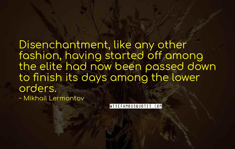 Mikhail Lermontov Quotes: Disenchantment, like any other fashion, having started off among the elite had now been passed down to finish its days among the lower orders.