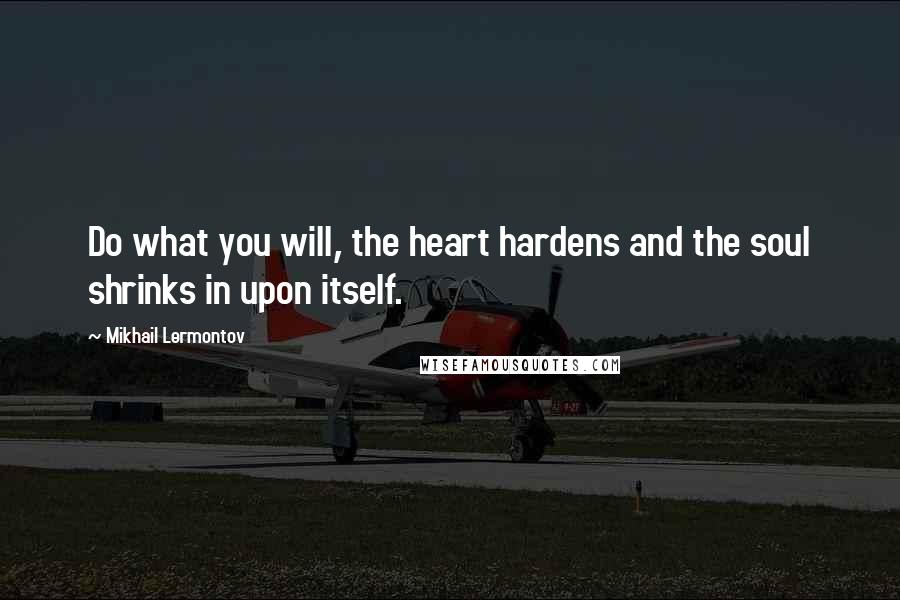 Mikhail Lermontov Quotes: Do what you will, the heart hardens and the soul shrinks in upon itself.