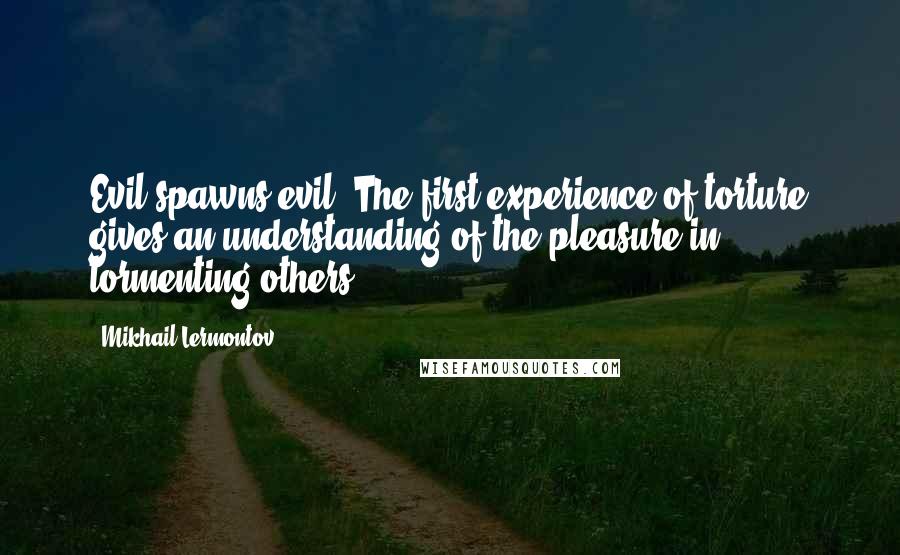 Mikhail Lermontov Quotes: Evil spawns evil. The first experience of torture gives an understanding of the pleasure in tormenting others.