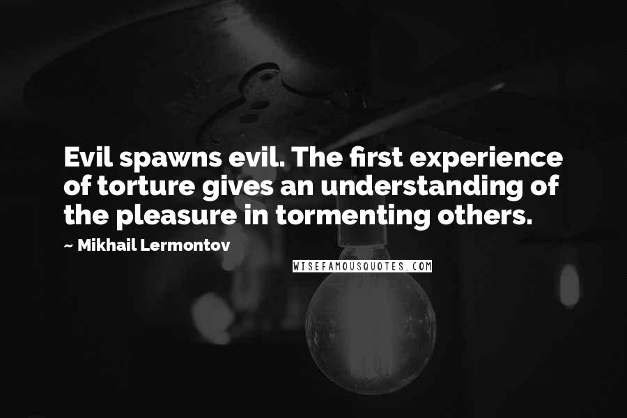 Mikhail Lermontov Quotes: Evil spawns evil. The first experience of torture gives an understanding of the pleasure in tormenting others.