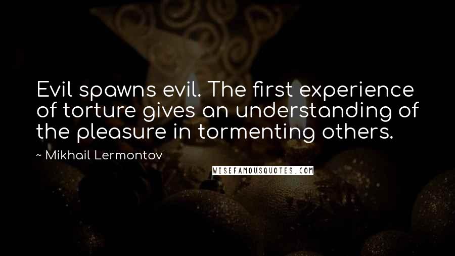 Mikhail Lermontov Quotes: Evil spawns evil. The first experience of torture gives an understanding of the pleasure in tormenting others.