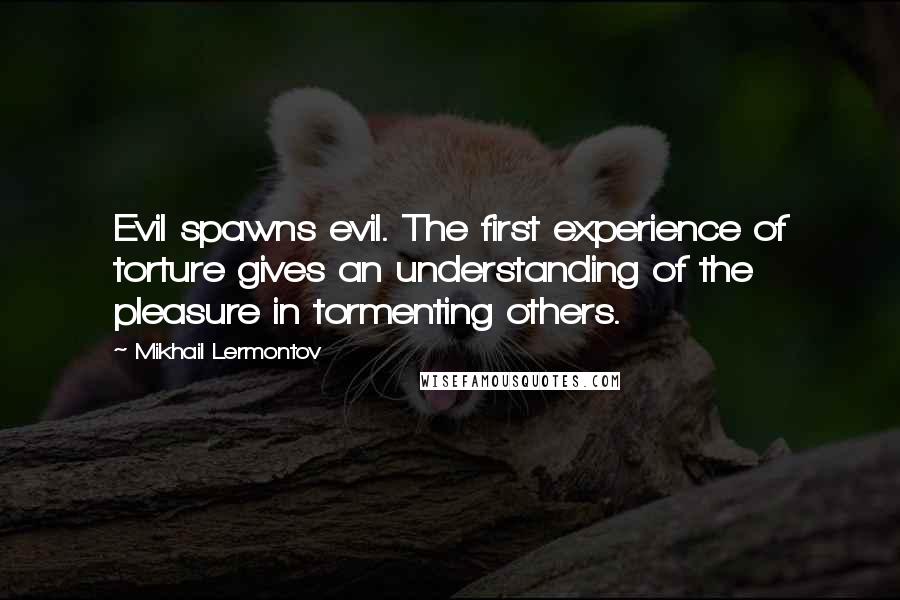 Mikhail Lermontov Quotes: Evil spawns evil. The first experience of torture gives an understanding of the pleasure in tormenting others.
