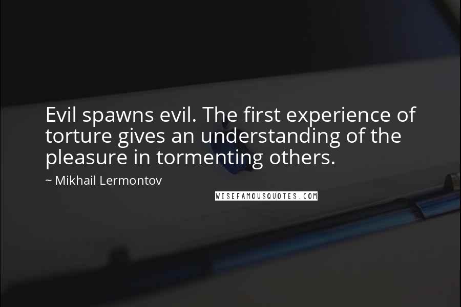 Mikhail Lermontov Quotes: Evil spawns evil. The first experience of torture gives an understanding of the pleasure in tormenting others.