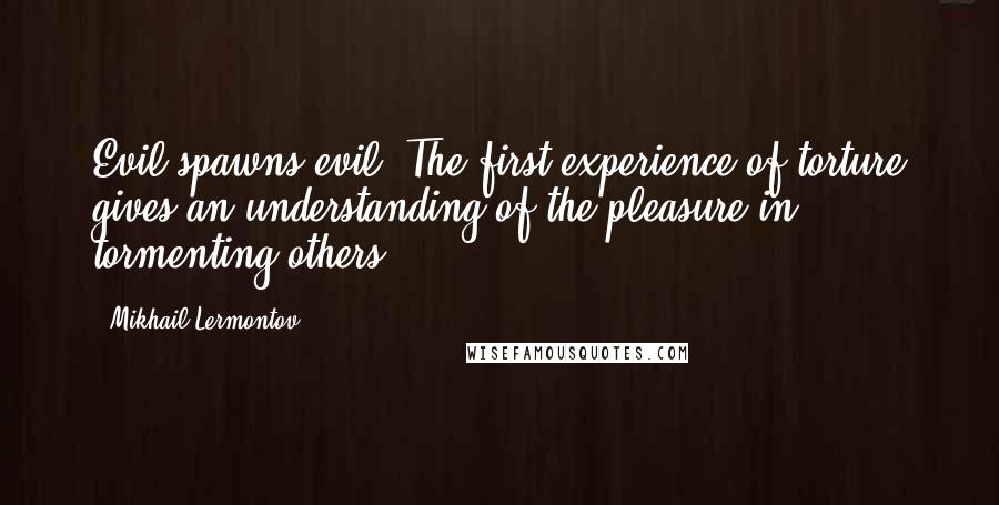 Mikhail Lermontov Quotes: Evil spawns evil. The first experience of torture gives an understanding of the pleasure in tormenting others.