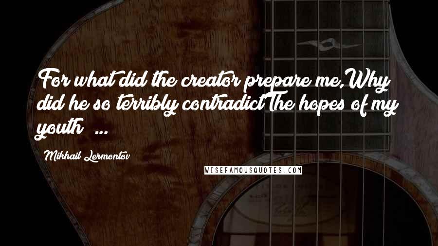 Mikhail Lermontov Quotes: For what did the creator prepare me,Why did he so terribly contradictThe hopes of my youth? ...