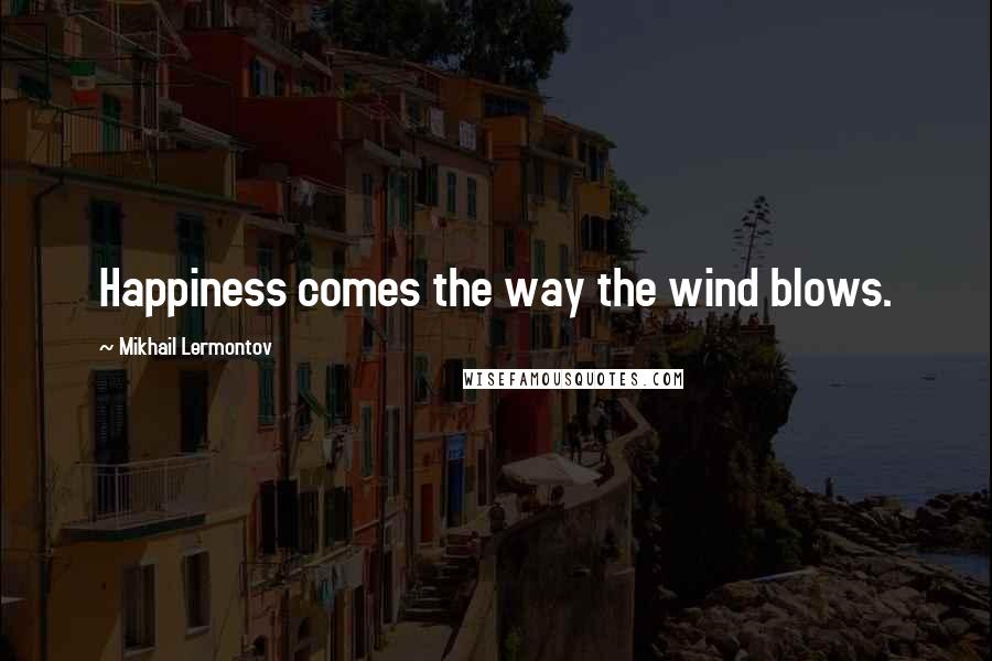 Mikhail Lermontov Quotes: Happiness comes the way the wind blows.