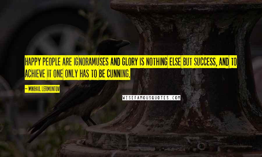 Mikhail Lermontov Quotes: Happy people are ignoramuses and glory is nothing else but success, and to achieve it one only has to be cunning.