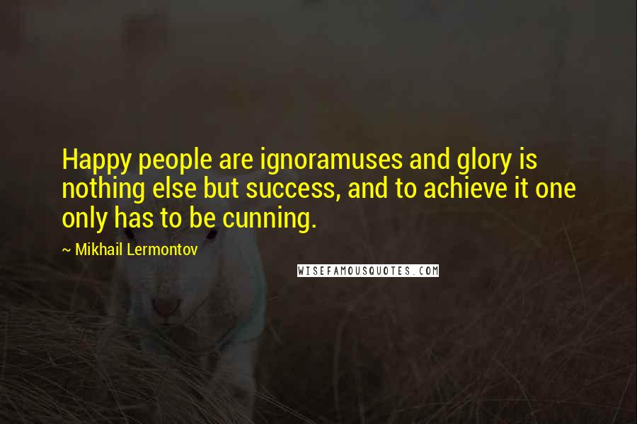 Mikhail Lermontov Quotes: Happy people are ignoramuses and glory is nothing else but success, and to achieve it one only has to be cunning.