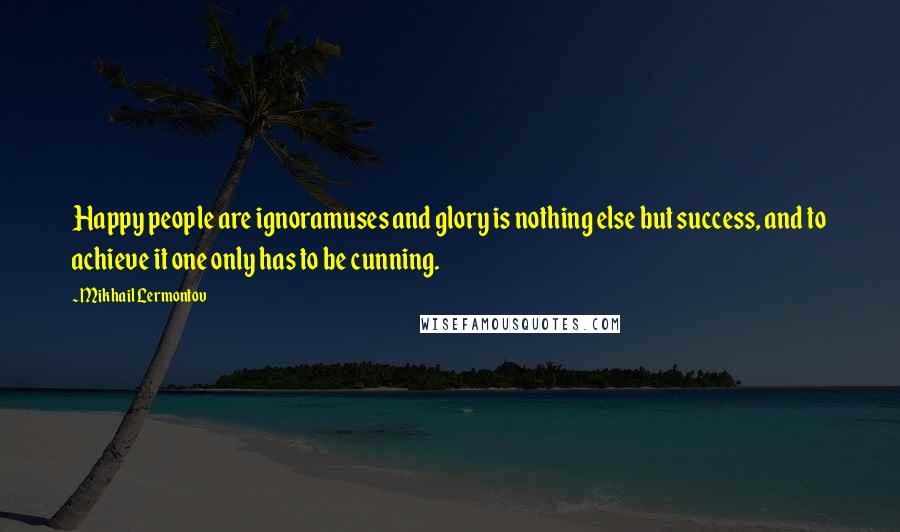 Mikhail Lermontov Quotes: Happy people are ignoramuses and glory is nothing else but success, and to achieve it one only has to be cunning.