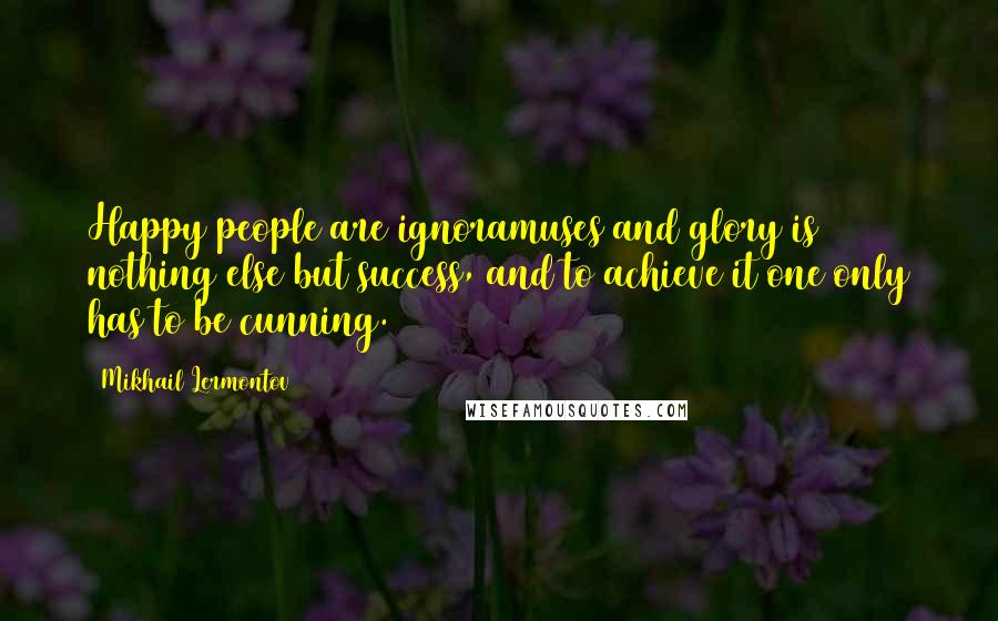Mikhail Lermontov Quotes: Happy people are ignoramuses and glory is nothing else but success, and to achieve it one only has to be cunning.