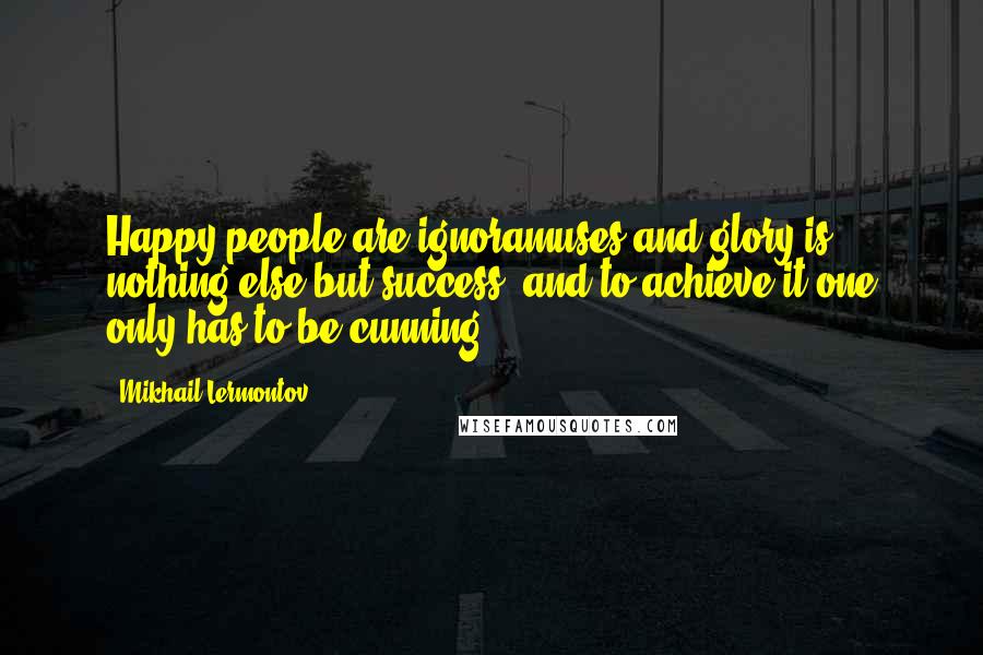 Mikhail Lermontov Quotes: Happy people are ignoramuses and glory is nothing else but success, and to achieve it one only has to be cunning.