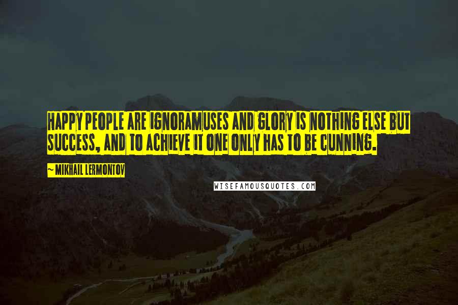 Mikhail Lermontov Quotes: Happy people are ignoramuses and glory is nothing else but success, and to achieve it one only has to be cunning.