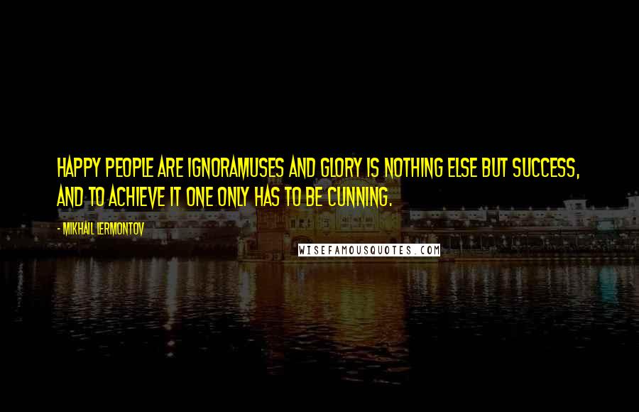 Mikhail Lermontov Quotes: Happy people are ignoramuses and glory is nothing else but success, and to achieve it one only has to be cunning.
