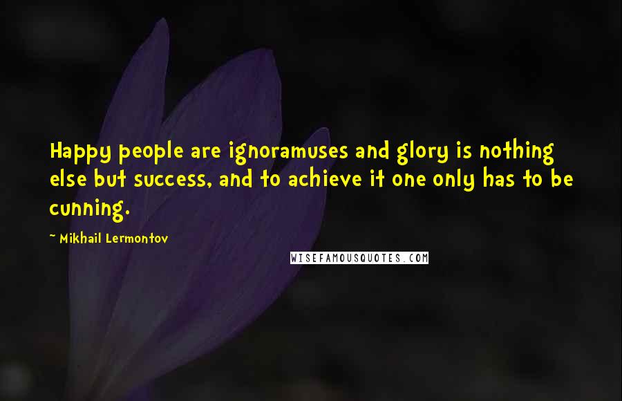 Mikhail Lermontov Quotes: Happy people are ignoramuses and glory is nothing else but success, and to achieve it one only has to be cunning.