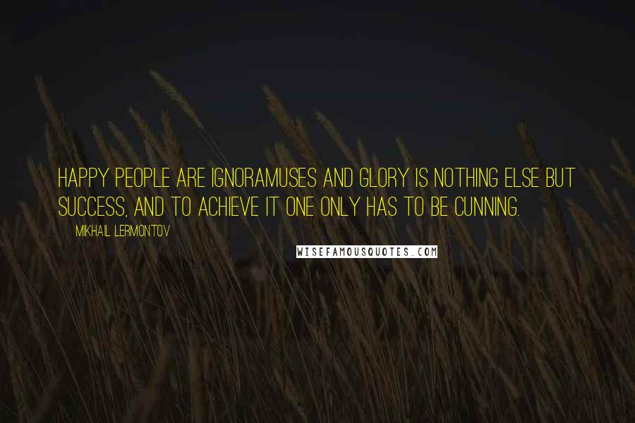 Mikhail Lermontov Quotes: Happy people are ignoramuses and glory is nothing else but success, and to achieve it one only has to be cunning.