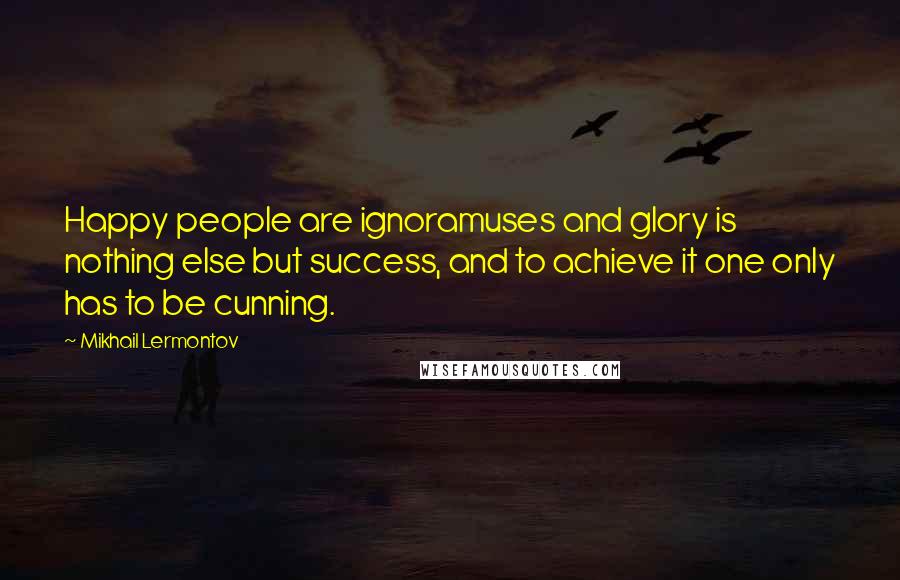 Mikhail Lermontov Quotes: Happy people are ignoramuses and glory is nothing else but success, and to achieve it one only has to be cunning.
