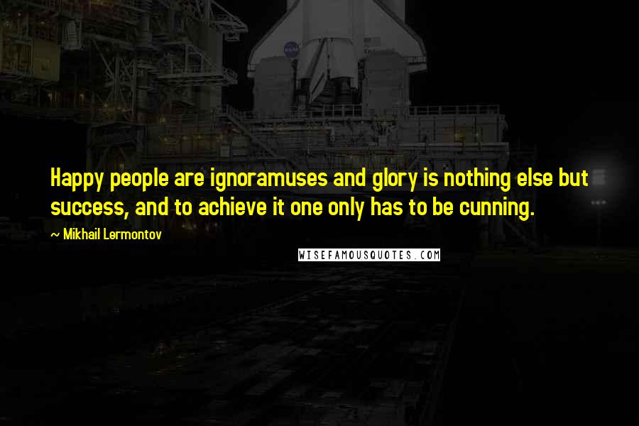 Mikhail Lermontov Quotes: Happy people are ignoramuses and glory is nothing else but success, and to achieve it one only has to be cunning.