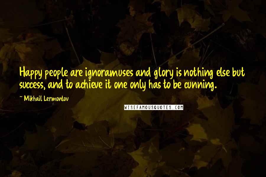 Mikhail Lermontov Quotes: Happy people are ignoramuses and glory is nothing else but success, and to achieve it one only has to be cunning.