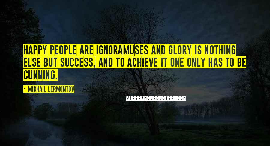 Mikhail Lermontov Quotes: Happy people are ignoramuses and glory is nothing else but success, and to achieve it one only has to be cunning.