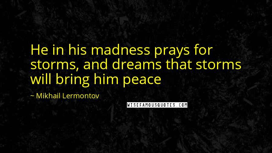 Mikhail Lermontov Quotes: He in his madness prays for storms, and dreams that storms will bring him peace