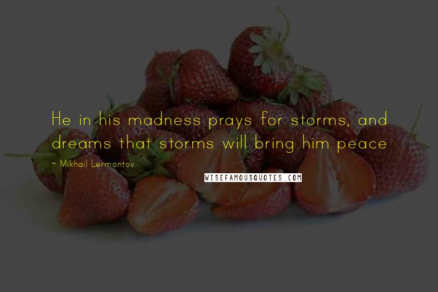 Mikhail Lermontov Quotes: He in his madness prays for storms, and dreams that storms will bring him peace