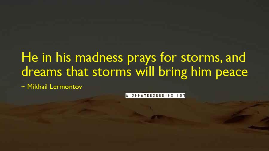 Mikhail Lermontov Quotes: He in his madness prays for storms, and dreams that storms will bring him peace