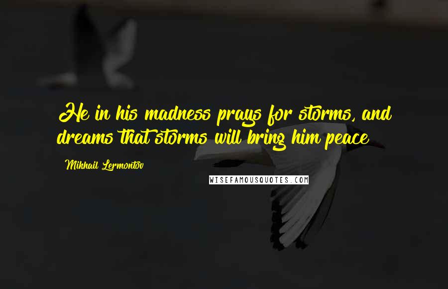 Mikhail Lermontov Quotes: He in his madness prays for storms, and dreams that storms will bring him peace